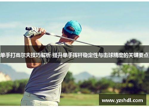 单手打高尔夫技巧解析 提升单手挥杆稳定性与击球精度的关键要点
