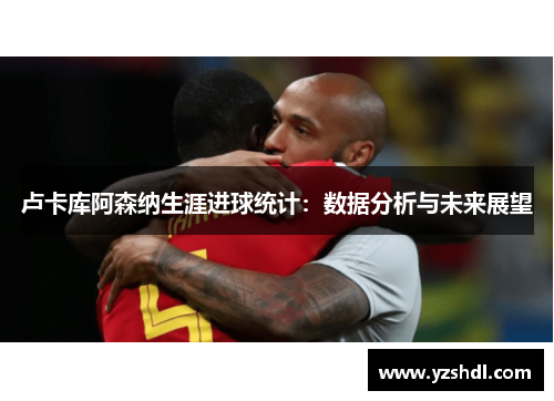 卢卡库阿森纳生涯进球统计：数据分析与未来展望