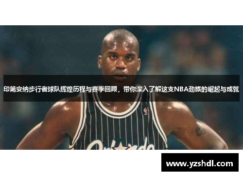 印第安纳步行者球队辉煌历程与赛季回顾，带你深入了解这支NBA劲旅的崛起与成就