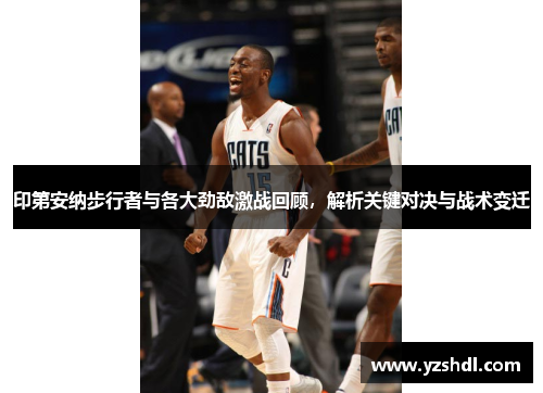 印第安纳步行者与各大劲敌激战回顾，解析关键对决与战术变迁