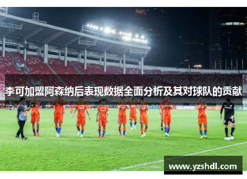 李可加盟阿森纳后表现数据全面分析及其对球队的贡献
