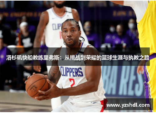 洛杉矶快船教练里弗斯：从挑战到荣耀的篮球生涯与执教之路