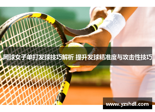 网球女子单打发球技巧解析 提升发球精准度与攻击性技巧